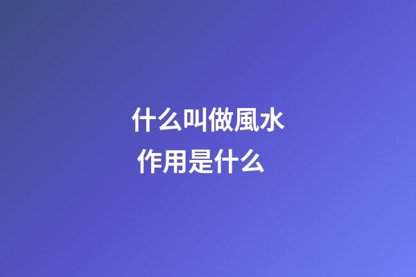 什么叫做風水 作用是什么